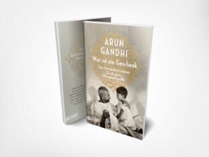 Arun Gandhi: Wut ist ein Geschenk: Das Vermächtnis meines Großvaters Mahatma Gandhi